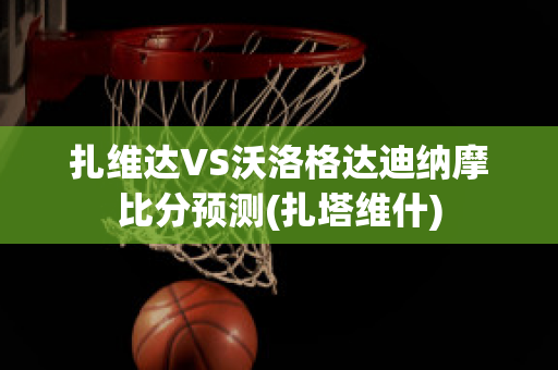 扎维达VS沃洛格达迪纳摩比分预测(扎塔维什)