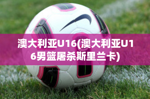 澳大利亚U16(澳大利亚U16男篮屠杀斯里兰卡)