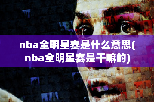 nba全明星赛是什么意思(nba全明星赛是干嘛的)