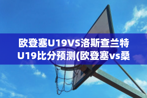 欧登塞U19VS洛斯查兰特U19比分预测(欧登塞vs桑德捷斯基)