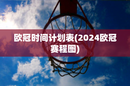 欧冠时间计划表(2024欧冠赛程图)