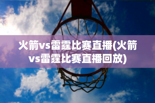 火箭vs雷霆比赛直播(火箭vs雷霆比赛直播回放)