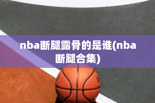 nba断腿露骨的是谁(nba断腿合集)