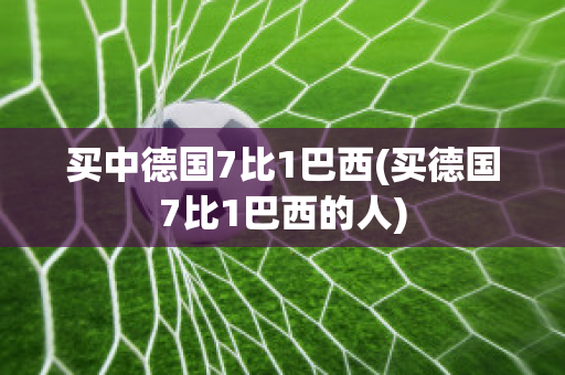 买中德国7比1巴西(买德国7比1巴西的人)