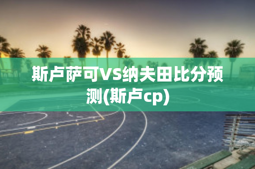 斯卢萨可VS纳夫田比分预测(斯卢cp)