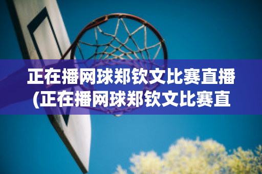 正在播网球郑钦文比赛直播(正在播网球郑钦文比赛直播对博尔特)