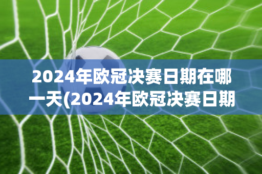 2024年欧冠决赛日期在哪一天(2024年欧冠决赛日期在哪一天开赛)