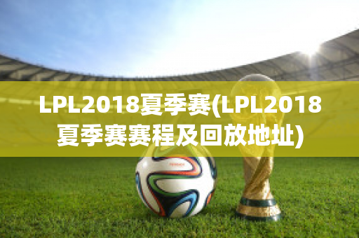 LPL2018夏季赛(LPL2018夏季赛赛程及回放地址)