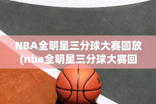 NBA全明星三分球大赛回放(nba全明星三分球大赛回放在哪看)