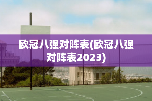 欧冠八强对阵表(欧冠八强对阵表2023)