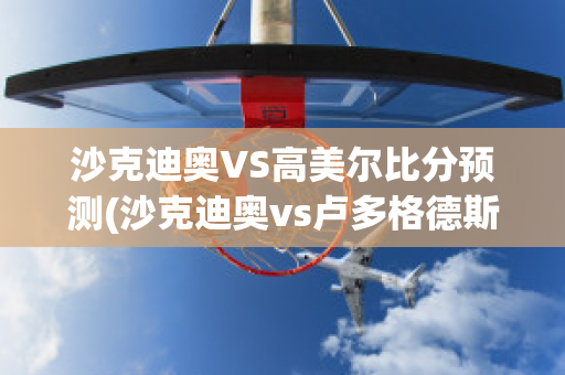 沙克迪奥VS高美尔比分预测(沙克迪奥vs卢多格德斯)