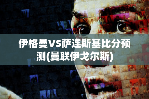 伊格曼VS萨连斯基比分预测(曼联伊戈尔斯)