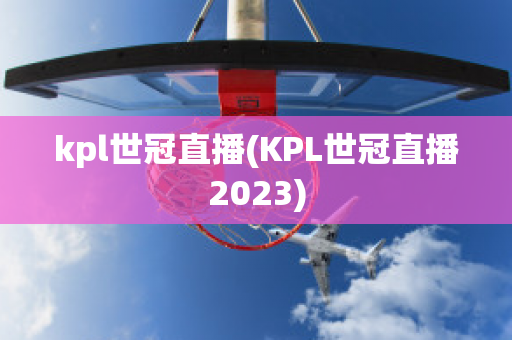 kpl世冠直播(KPL世冠直播2023)