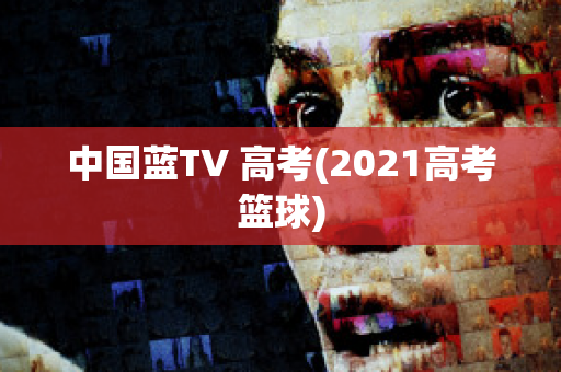 中国蓝TV 高考(2021高考篮球)