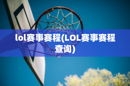 lol赛事赛程(LOL赛事赛程查询)