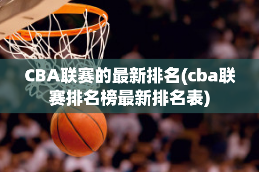 CBA联赛的最新排名(cba联赛排名榜最新排名表)