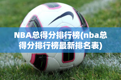 NBA总得分排行榜(nba总得分排行榜最新排名表)