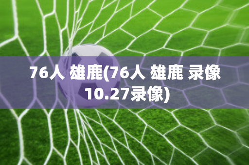 76人 雄鹿(76人 雄鹿 录像 10.27录像)