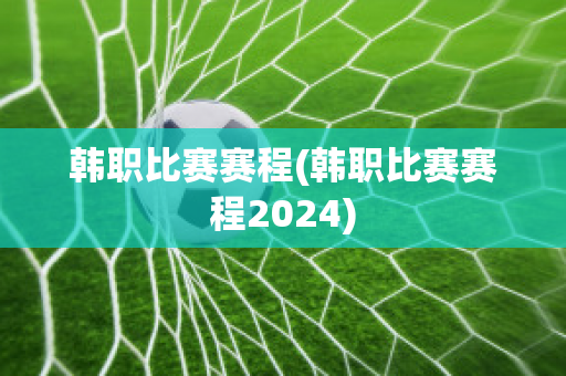 韩职比赛赛程(韩职比赛赛程2024)