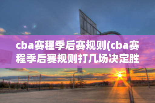 cba赛程季后赛规则(cba赛程季后赛规则打几场决定胜负)