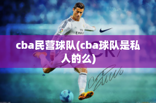 cba民营球队(cba球队是私人的么)