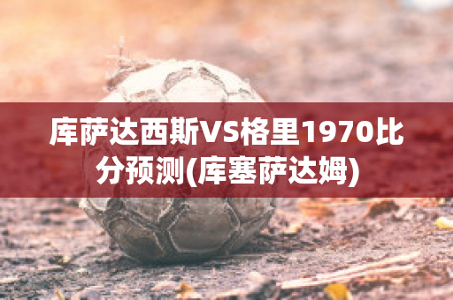 库萨达西斯VS格里1970比分预测(库塞萨达姆)