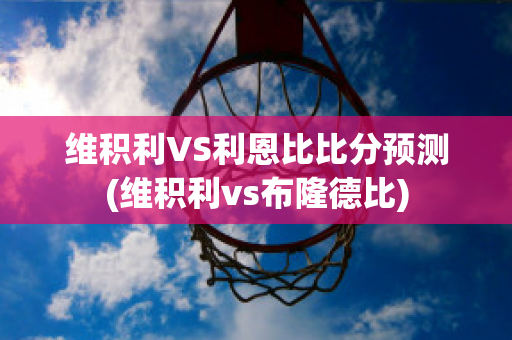 维积利VS利恩比比分预测(维积利vs布隆德比)