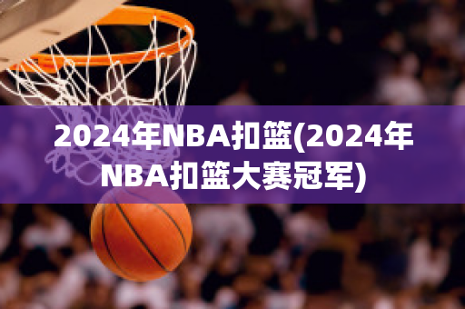 2024年NBA扣篮(2024年NBA扣篮大赛冠军)