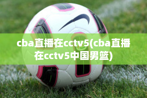 cba直播在cctv5(cba直播在cctv5中国男篮)