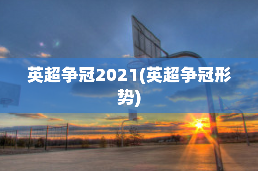 英超争冠2021(英超争冠形势)