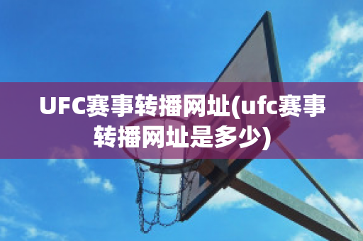 UFC赛事转播网址(ufc赛事转播网址是多少)