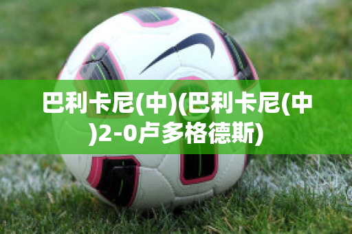 巴利卡尼(中)(巴利卡尼(中)2-0卢多格德斯)