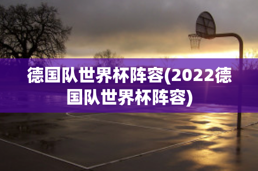 德国队世界杯阵容(2022德国队世界杯阵容)