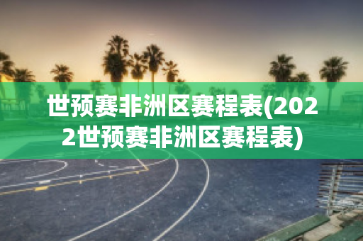 世预赛非洲区赛程表(2022世预赛非洲区赛程表)