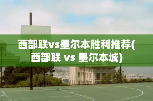 西部联vs墨尔本胜利推荐(西部联 vs 墨尔本城)