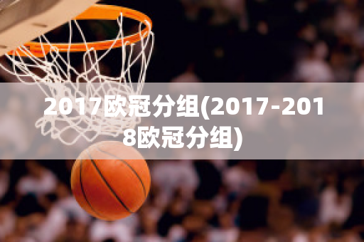 2017欧冠分组(2017-2018欧冠分组)