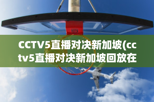 CCTV5直播对决新加坡(cctv5直播对决新加坡回放在哪看)