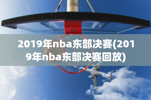 2019年nba东部决赛(2019年nba东部决赛回放)