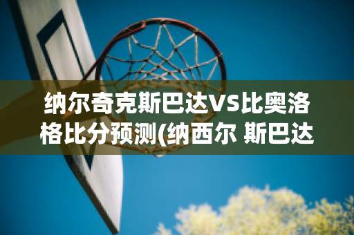 纳尔奇克斯巴达VS比奥洛格比分预测(纳西尔 斯巴达克斯)