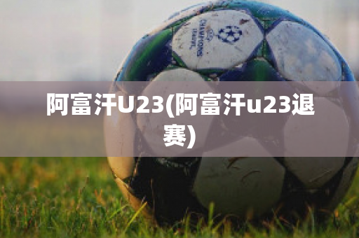 阿富汗U23(阿富汗u23退赛)