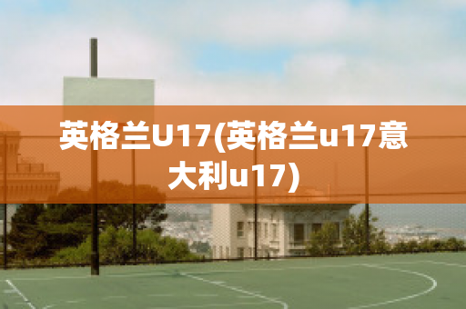 英格兰U17(英格兰u17意大利u17)