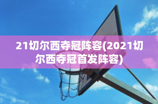 21切尔西夺冠阵容(2021切尔西夺冠首发阵容)