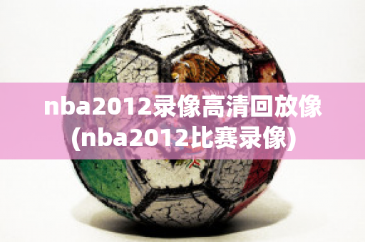 nba2012录像高清回放像(nba2012比赛录像)