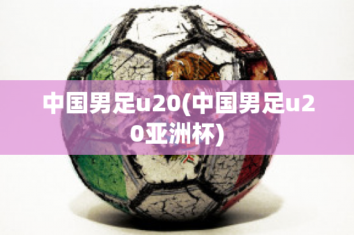 中国男足u20(中国男足u20亚洲杯)