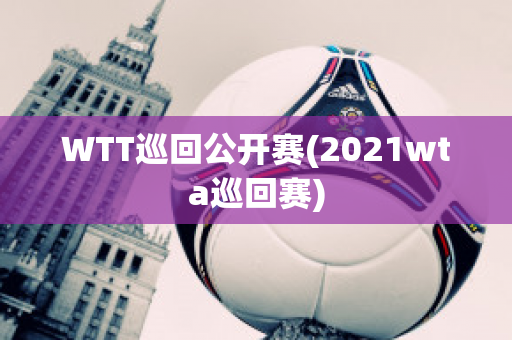 WTT巡回公开赛(2021wta巡回赛)