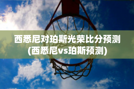 西悉尼对珀斯光荣比分预测(西悉尼vs珀斯预测)