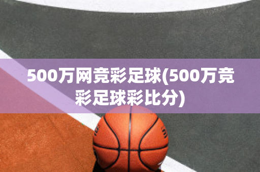 500万网竞彩足球(500万竞彩足球彩比分)