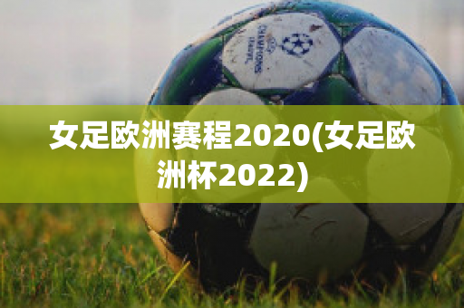 女足欧洲赛程2020(女足欧洲杯2022)