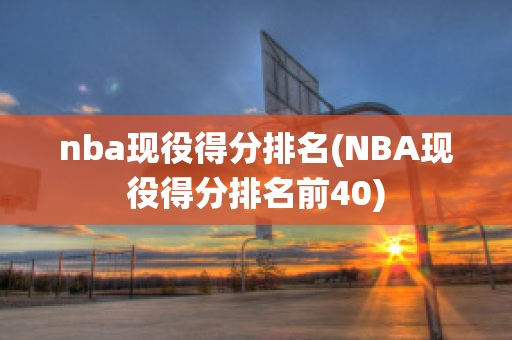 nba现役得分排名(NBA现役得分排名前40)