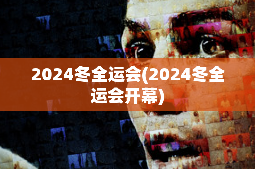 2024冬全运会(2024冬全运会开幕)